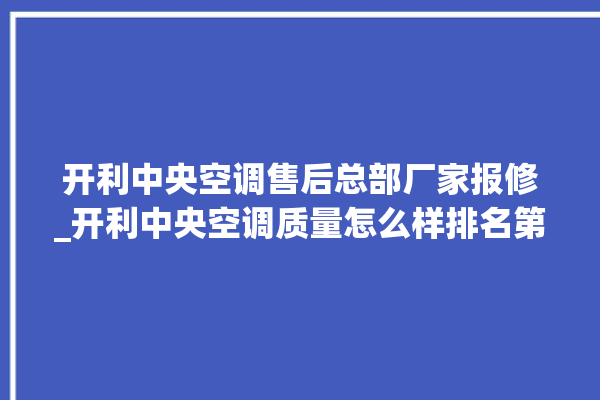 开利中央空调售后总部厂家报修_开利中央空调质量怎么样排名第几 。中央空调