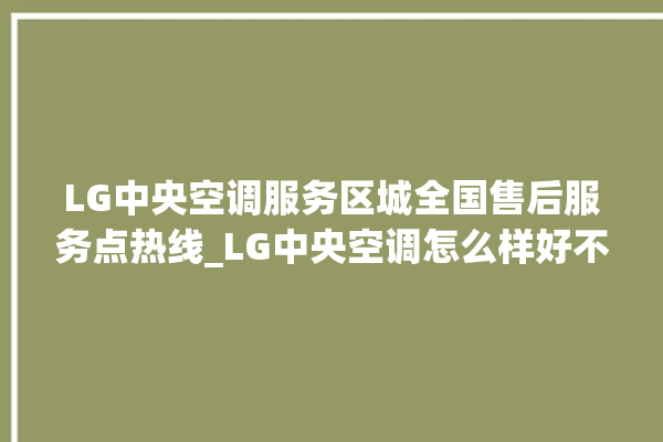 LG中央空调服务区城全国售后服务点热线_LG中央空调怎么样好不好 。中央空调