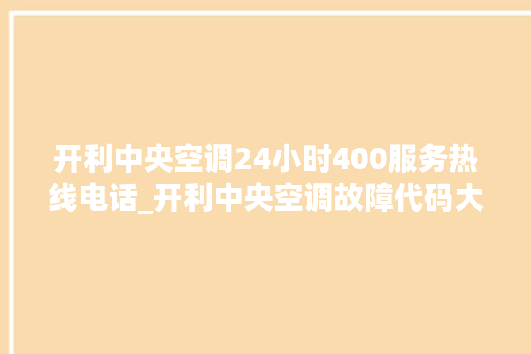 开利中央空调24小时400服务热线电话_开利中央空调故障代码大全对照表 。中央空调