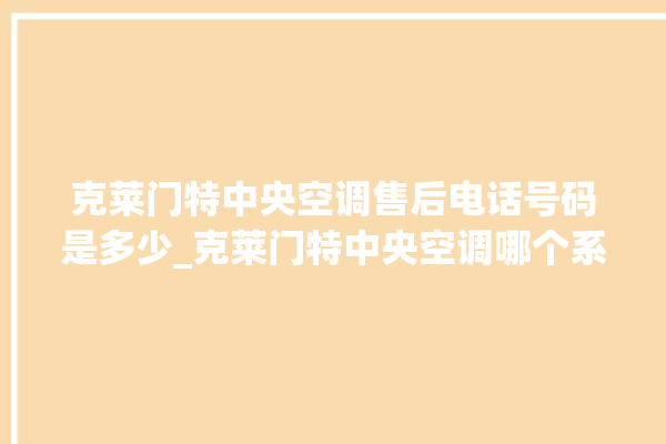 克莱门特中央空调售后电话号码是多少_克莱门特中央空调哪个系列好 。克莱