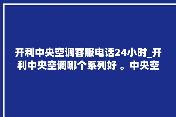 开利中央空调客服电话24小时_开利中央空调哪个系列好 。中央空调