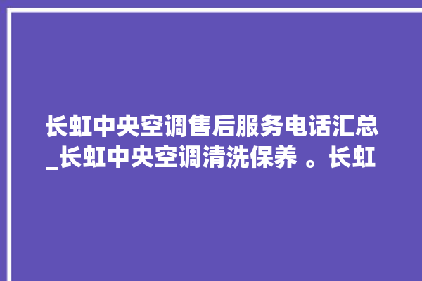 长虹中央空调售后服务电话汇总_长虹中央空调清洗保养 。长虹