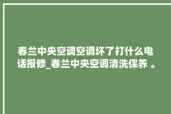 春兰中央空调空调坏了打什么电话报修_春兰中央空调清洗保养 。春兰