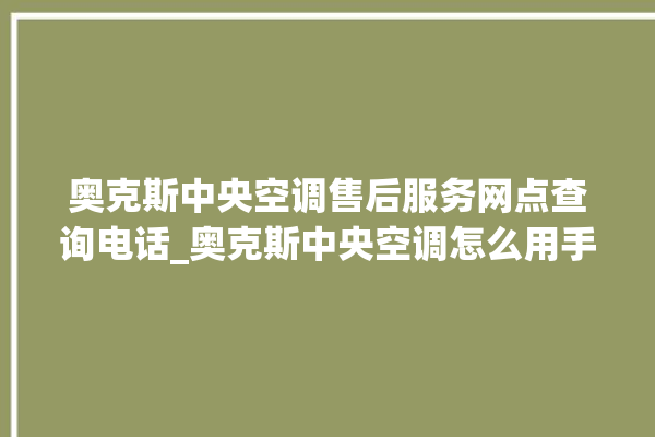 奥克斯中央空调售后服务网点查询电话_奥克斯中央空调怎么用手机开空调 。中央空调