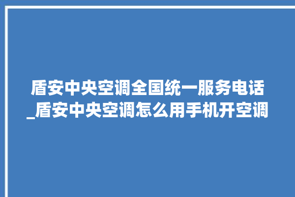 盾安中央空调全国统一服务电话_盾安中央空调怎么用手机开空调 。中央空调