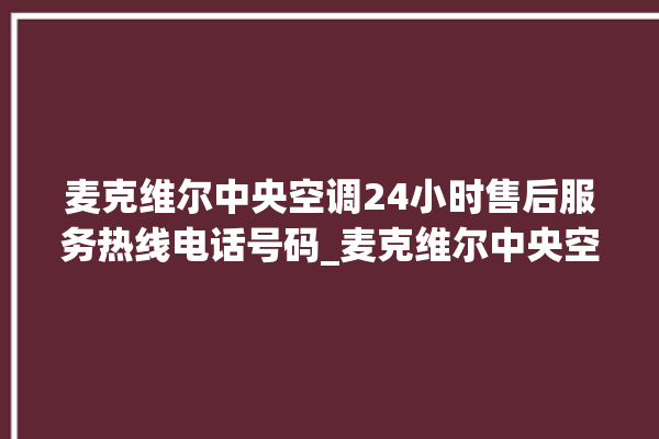 麦克维尔中央空调24小时售后服务热线电话号码_麦克维尔中央空调属于什么档次 。麦克