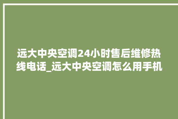 远大中央空调24小时售后维修热线电话_远大中央空调怎么用手机开空调 。中央空调