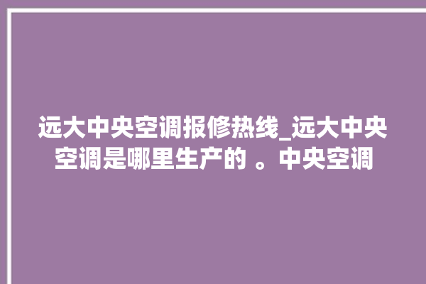 远大中央空调报修热线_远大中央空调是哪里生产的 。中央空调