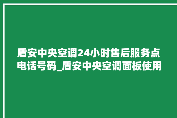 盾安中央空调24小时售后服务点电话号码_盾安中央空调面板使用说明 。中央空调