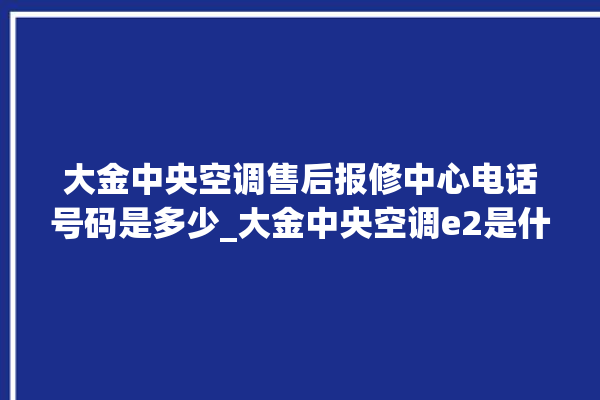 大金中央空调售后报修中心电话号码是多少_大金中央空调e2是什么故障怎么解决 。中央空调