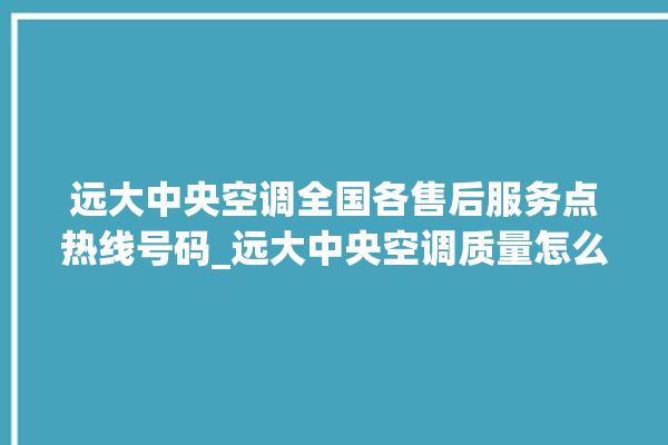 远大中央空调全国各售后服务点热线号码_远大中央空调质量怎么样用的久吗 。中央空调