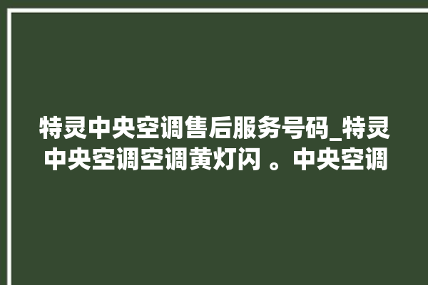 特灵中央空调售后服务号码_特灵中央空调空调黄灯闪 。中央空调