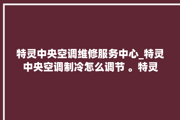 特灵中央空调维修服务中心_特灵中央空调制冷怎么调节 。特灵