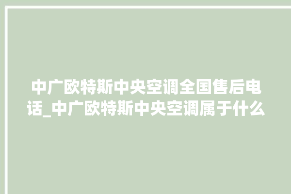 中广欧特斯中央空调全国售后电话_中广欧特斯中央空调属于什么档次 。中央空调