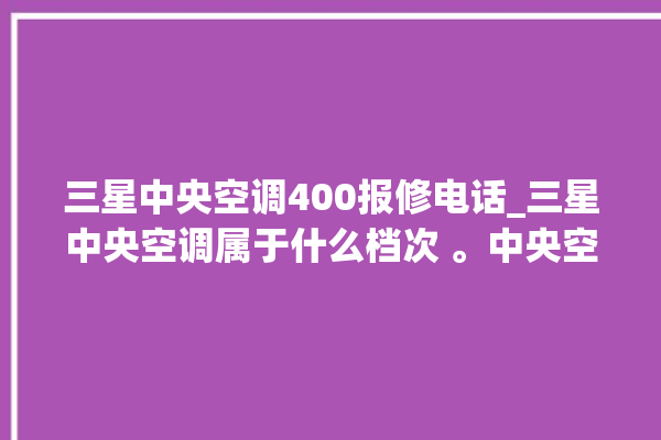 三星中央空调400报修电话_三星中央空调属于什么档次 。中央空调