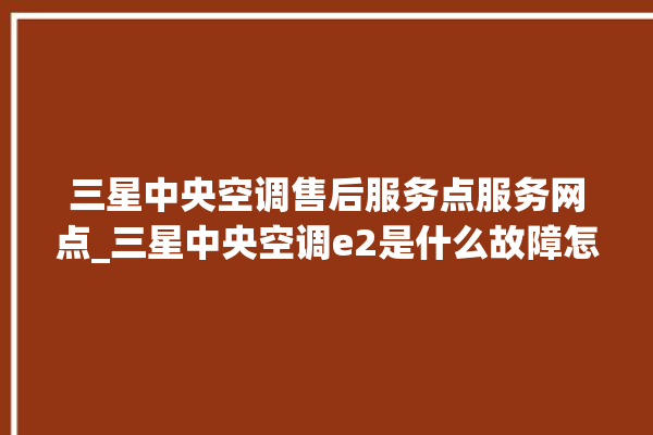 三星中央空调售后服务点服务网点_三星中央空调e2是什么故障怎么解决 。中央空调