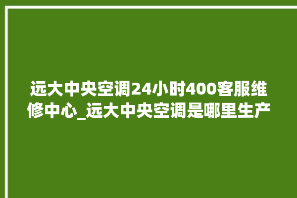 远大中央空调24小时400客服维修中心_远大中央空调是哪里生产的 。中央空调