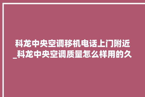 科龙中央空调移机电话上门附近_科龙中央空调质量怎么样用的久吗 。中央空调