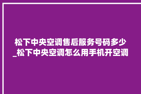 松下中央空调售后服务号码多少_松下中央空调怎么用手机开空调 。中央空调