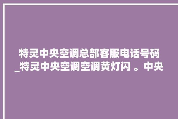 特灵中央空调总部客服电话号码_特灵中央空调空调黄灯闪 。中央空调