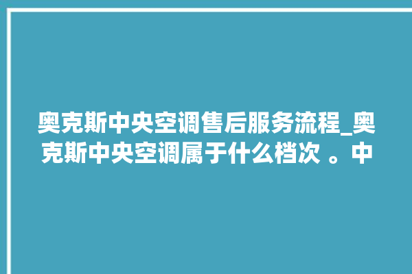 奥克斯中央空调售后服务流程_奥克斯中央空调属于什么档次 。中央空调