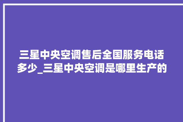 三星中央空调售后全国服务电话多少_三星中央空调是哪里生产的 。中央空调