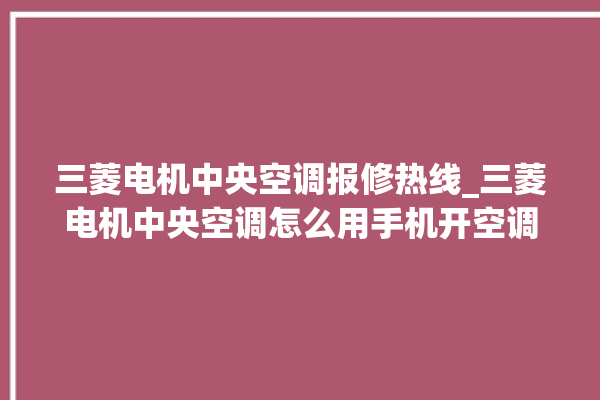 三菱电机中央空调报修热线_三菱电机中央空调怎么用手机开空调 。中央空调