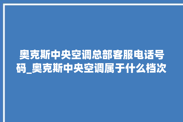 奥克斯中央空调总部客服电话号码_奥克斯中央空调属于什么档次 。中央空调