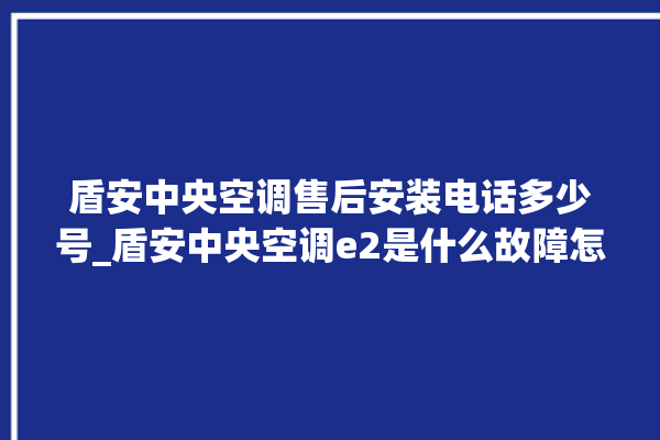 盾安中央空调售后安装电话多少号_盾安中央空调e2是什么故障怎么解决 。中央空调