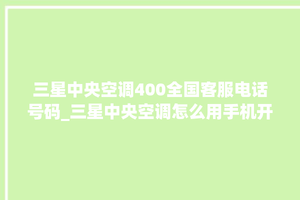 三星中央空调400全国客服电话号码_三星中央空调怎么用手机开空调 。中央空调