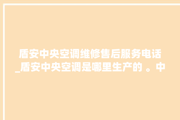 盾安中央空调维修售后服务电话_盾安中央空调是哪里生产的 。中央空调