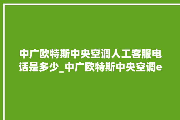 中广欧特斯中央空调人工客服电话是多少_中广欧特斯中央空调e2是什么故障怎么解决 。中央空调