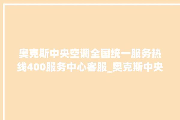 奥克斯中央空调全国统一服务热线400服务中心客服_奥克斯中央空调e2是什么故障怎么解决 。中央空调