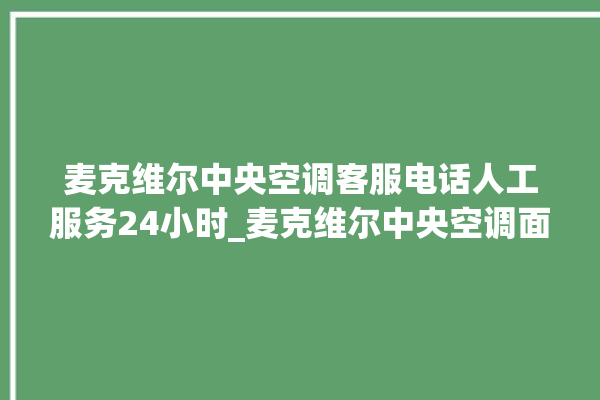 麦克维尔中央空调客服电话人工服务24小时_麦克维尔中央空调面板使用说明 。麦克