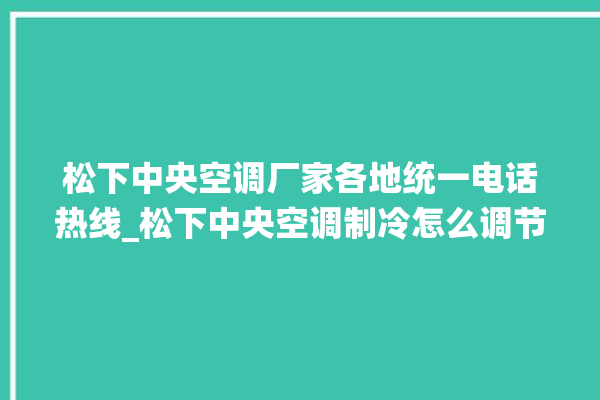 松下中央空调厂家各地统一电话热线_松下中央空调制冷怎么调节 。松下