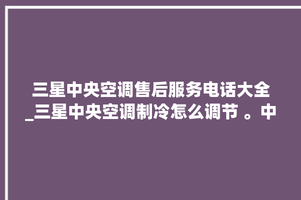 三星中央空调售后服务电话大全_三星中央空调制冷怎么调节 。中央空调