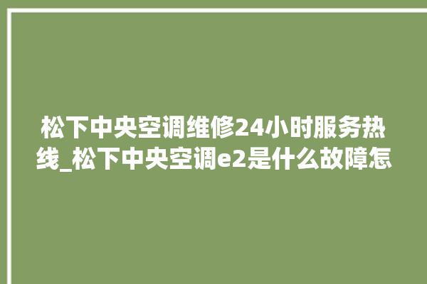 松下中央空调维修24小时服务热线_松下中央空调e2是什么故障怎么解决 。中央空调