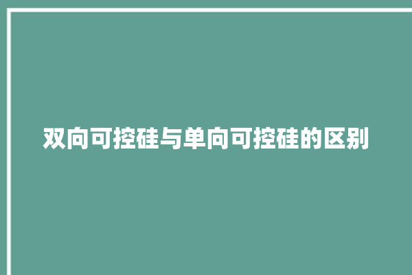 双向可控硅与单向可控硅的区别