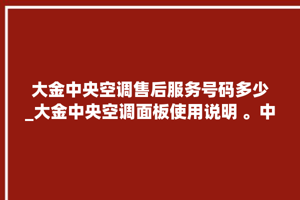 大金中央空调售后服务号码多少_大金中央空调面板使用说明 。中央空调