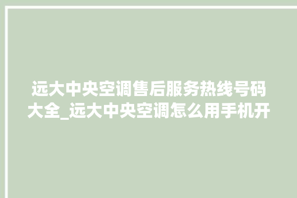 远大中央空调售后服务热线号码大全_远大中央空调怎么用手机开空调 。中央空调