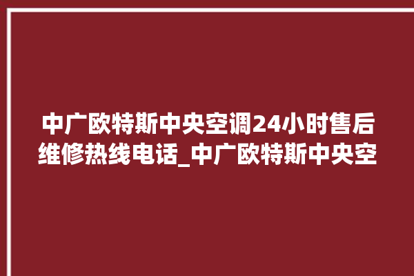 中广欧特斯中央空调24小时售后维修热线电话_中广欧特斯中央空调e2是什么故障怎么解决 。中央空调