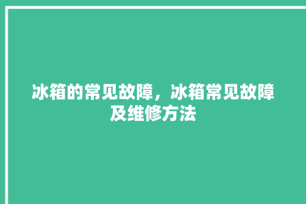 冰箱的常见故障，冰箱常见故障及维修方法