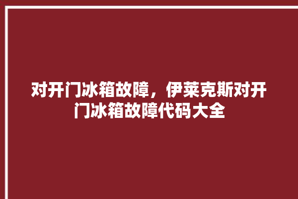 对开门冰箱故障，伊莱克斯对开门冰箱故障代码大全