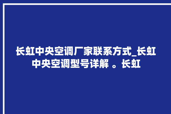 长虹中央空调厂家联系方式_长虹中央空调型号详解 。长虹