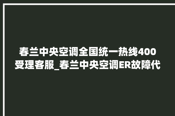 春兰中央空调全国统一热线400受理客服_春兰中央空调ER故障代码 。春兰