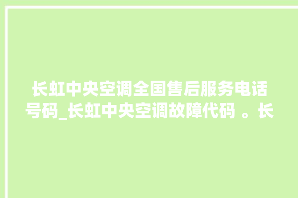 长虹中央空调全国售后服务电话号码_长虹中央空调故障代码 。长虹