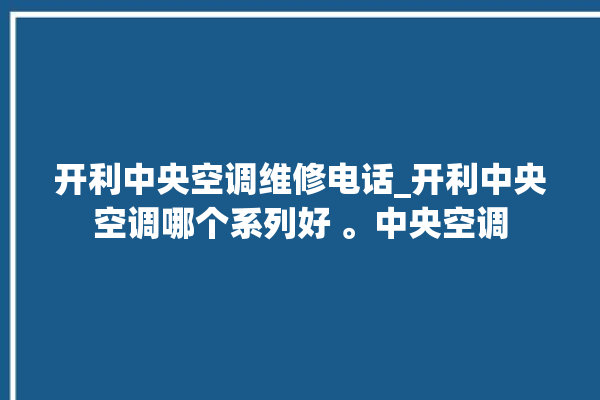 开利中央空调维修电话_开利中央空调哪个系列好 。中央空调