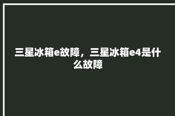 三星冰箱e故障，三星冰箱e4是什么故障