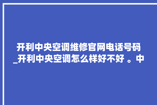 开利中央空调维修官网电话号码_开利中央空调怎么样好不好 。中央空调