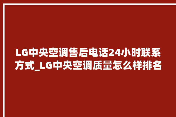 LG中央空调售后电话24小时联系方式_LG中央空调质量怎么样排名第几 。中央空调